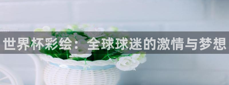 世界直播：世界杯彩绘：全球球迷的激情与梦想